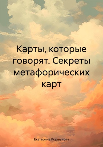 Екатерина Вадимовна Коршунова. Карты, которые говорят. Секреты метафорических карт