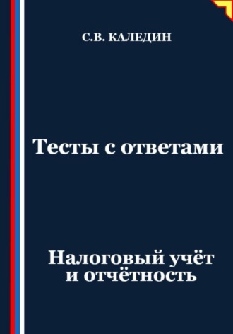 Сергей Каледин. Тесты с ответами. Налоговый учёт и отчётность