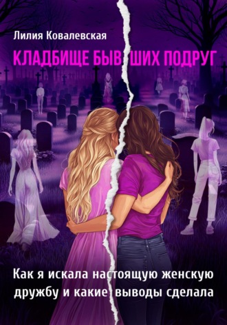 Кладбище бывших подруг. Как я искала настоящую женскую дружбу и какие выводы сделала. Лилия Ковалевская