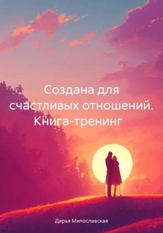 Дарья Милославская. Создана для счастливых отношений. Книга-тренинг