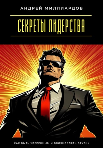 Андрей Миллиардов. Секреты лидерства. Как быть уверенным и вдохновлять других