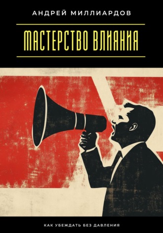 Андрей Миллиардов. Мастерство влияния. Как убеждать без давления