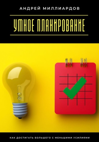 Андрей Миллиардов. Умное планирование. Как достигать большего с меньшими усилиями
