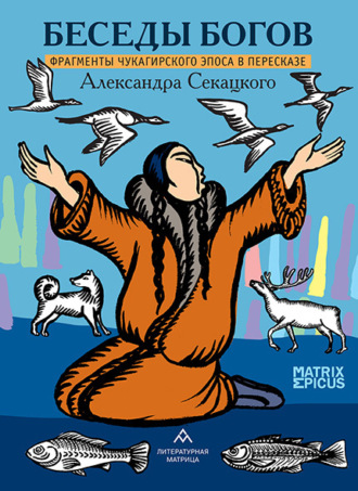 Беседы богов. Фрагменты чукагирского эпоса в пересказе Александра Секацкого. 