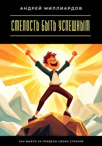 Андрей Миллиардов. Смелость быть успешным. Как выйти за пределы своих страхов