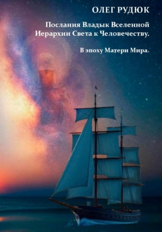 Олег Рудюк. Послания Владык Вселенной Иерархии Света к Человечеству. В эпоху Матери Мира.
