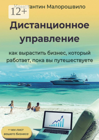 Константин Малорошвило. Дистанционное управление. Как вырастить бизнес, который работает, пока вы путешествуете