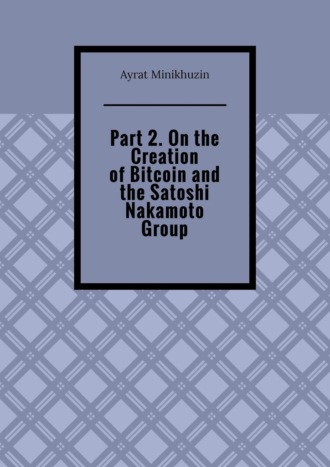 Part 2. On the Creation of Bitcoin and the Satoshi Nakamoto Group. Ayrat Minikhuzin