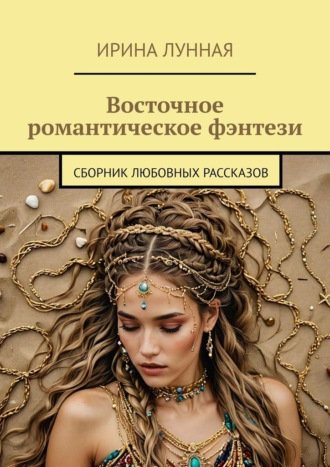 Ирина Лунная. Восточное романтическое фэнтези. Сборник любовных рассказов