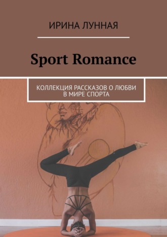 Ирина Лунная. Sport Romance. Коллекция рассказов о любви в мире спорта