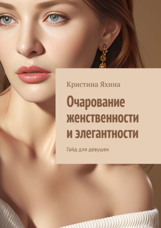 Кристина Яхина. Очарование женственности и элегантности. Гайд для девушек