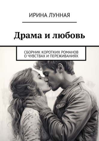 Ирина Лунная. Драма и любовь. Сборник коротких романов о чувствах и переживаниях