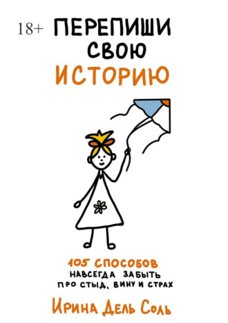 Ирина Дель Соль. Перепиши свою историю. 105 способов навсегда забыть про стыд, вину и страх