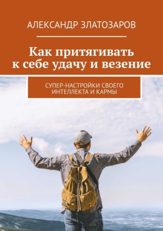 Александр Златозаров. Как притягивать к себе удачу и везение. Супер-настройки своего интеллекта и кармы