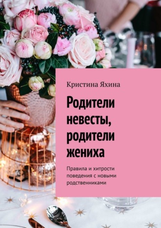 Кристина Яхина. Родители невесты, родители жениха. Правила и хитрости поведения с новыми родственниками