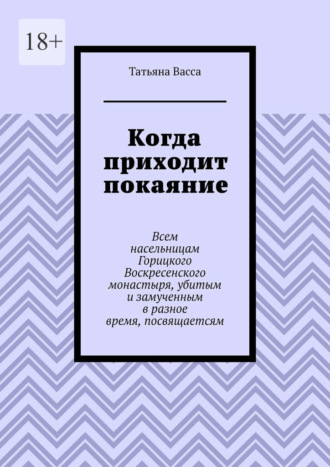 Татьяна Васса. Когда приходит покаяние. Всем насельницам Горицкого Воскресенского монастыря, убитым и замученным в разное время, посвящается