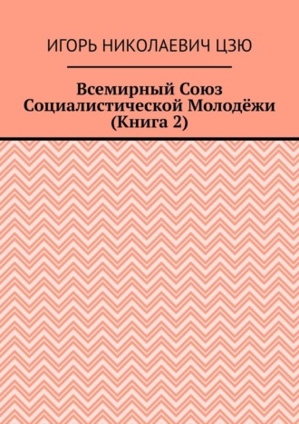 Игорь Николаевич Цзю. Всемирный союз социалистической молодёжи. Книга 2