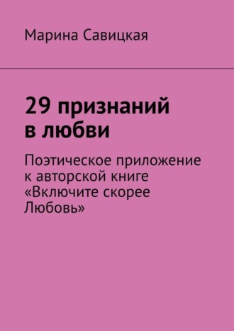Марина Савицкая. 29 признаний в любви. Поэтическое приложение к авторской книге «Включите скорее Любовь»