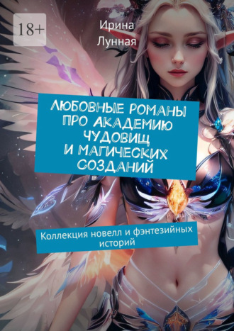 Ирина Лунная. Любовные романы про Академию чудовищ и магических созданий. Коллекция новелл и фэнтезийных историй