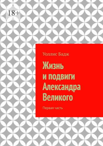 Уоллис Бадж. Жизнь и подвиги Александра Великого. Первая часть