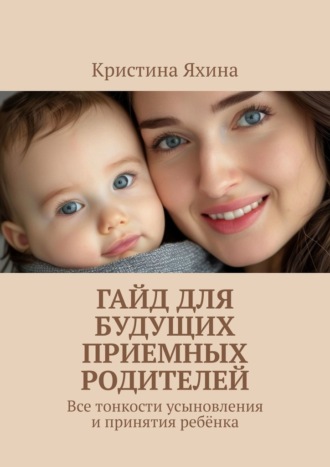 Гайд для будущих приемных родителей. Все тонкости усыновления и принятия ребёнка. Кристина Яхина