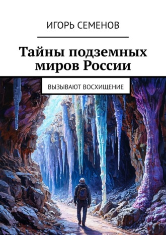 Игорь Павлович Семенов. Тайны подземных миров России. Вызывают восхищение