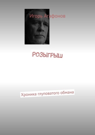 Игорь Аркадьевич Агафонов. Розыгрыш. Хроника глуповатого обмана