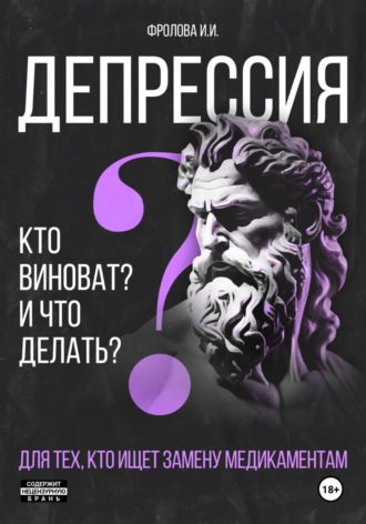 Депрессия: кто виноват и что делать? Для тех, кто ищет безмедикаментозный путь излечения.. Ирина Фролова