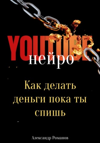 Александр Романов. Нейро YouTube: Как делать деньги, пока ты спишь