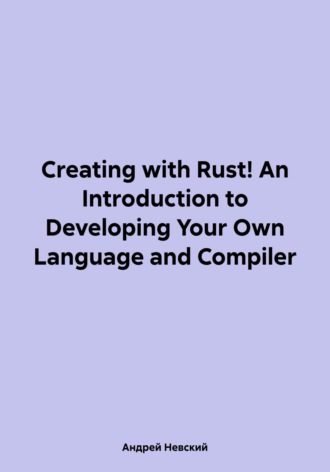 Андрей Сергеевич Невский. Creating with Rust! An Introduction to Developing Your Own Language and Compiler