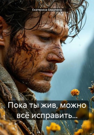 Екатерина Бедулина. Пока ты жив, можно всё исправить…