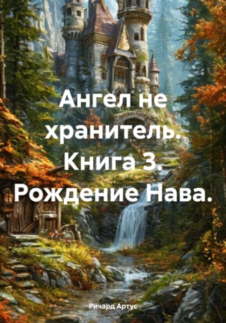 Ричард Евгеньевич Артус. Ангел не хранитель. Книга 3. Рождение Нава