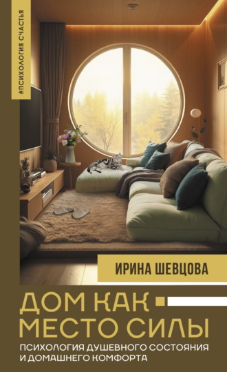 Ирина Шевцова. Дом как Место Силы. Психология душевного состояния и домашнего комфорта