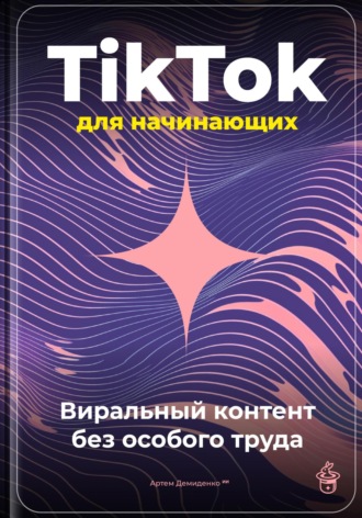 Артем Демиденко. TikTok для начинающих: Виральный контент без особого труда