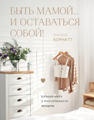 Мария Корнатт. Быть мамой…и оставаться собой! Большая книга о многогранности женщины