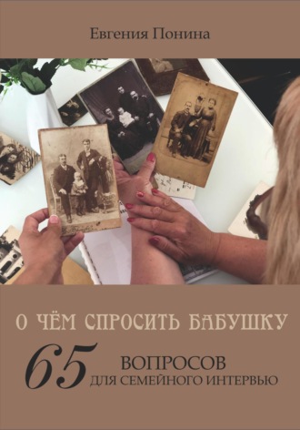 Евгения Понина. О чём спросить бабушку. 65 вопросов для семейного интервью