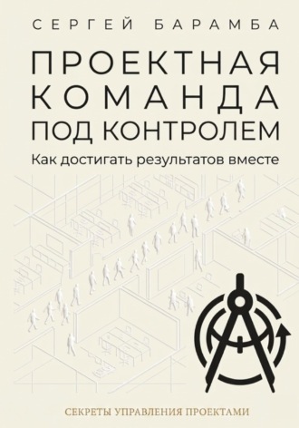 Сергей Барамба. Проектная команда под контролем: Как достигать результатов вместе