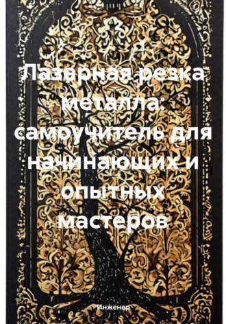 Инженер. Лазерная резка металла: самоучитель для начинающих и опытных мастеров