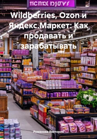 Wildberries, Ozon и Яндекс.Маркет: Как продавать и зарабатывать. Романова Виктория