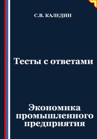 Тесты с ответами. Экономика промышленного предприятия. Сергей Каледин