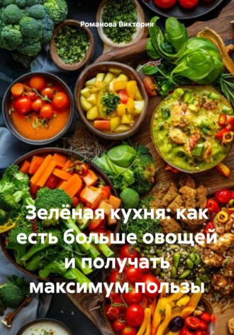 Романова Виктория. Зелёная кухня: как есть больше овощей и получать максимум пользы