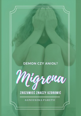 Migrena – demon czy anioł? Zrozumieć znaczy uzdrowić. Agnieszka Pareto