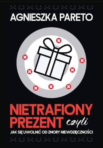 Nietrafiony prezent, czyli Jak się uwolnić od zmory niewdzięczności. Agnieszka Pareto