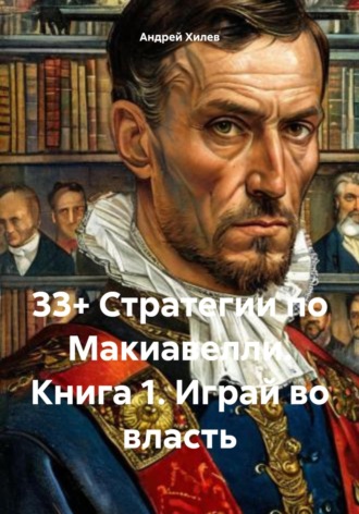 Андрей Хилев. 33+ Стратегии по Макиавелли. Книга 1. Играй во власть