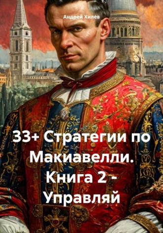 33+ Стратегии по Макиавелли. Книга 2. Управляй. Андрей Хилев