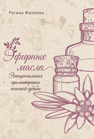 Регина Жиляева. Эфирные масла. Эмоциональная ароматерапия женской судьбы