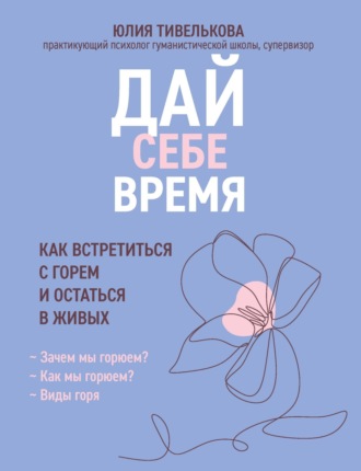 Юлия Тивелькова. Дай себе время. Как встретиться с горем и остаться в живых