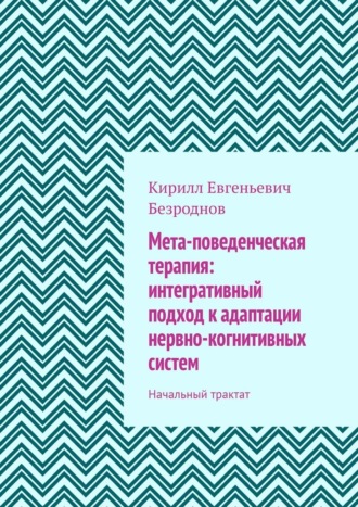 Кирилл Евгеньевич Безроднов. Мета-поведенческая терапия: интегративный подход к адаптации нервно-когнитивных систем. Начальный трактат