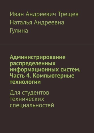 Иван Андреевич Трещев. Администрирование распределенных информационных систем. Часть 4. Компьютерные технологии. Для студентов технических специальностей