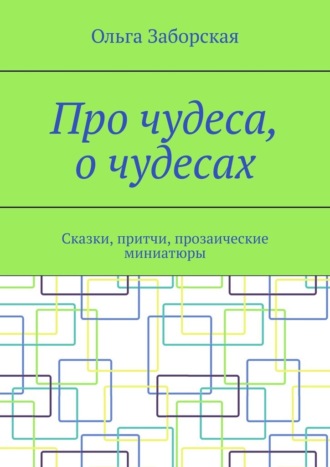 Про чудеса, о чудесах. Сказки, притчи, прозаические миниатюры. Ольга Заборская